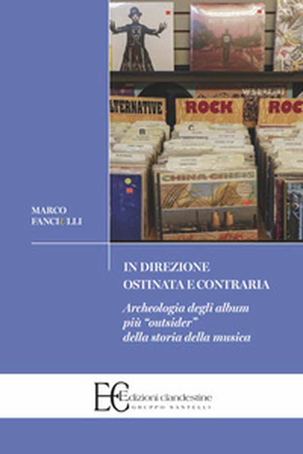 In direzione ostinata e contraria. Archeologia degli album più «outsider» della storia della musica - Librerie.coop In direzione ostinata e contraria. Archeologia degli album più «outsider» della storia della musica - Librerie.coop