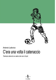 C'era una volta il catenaccio. Trentuno storie di un calcio che non c'è più - Librerie.coop