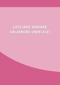 Lasciare andare un amore (infelice). Come chiudere una relazione che ti fa soffrire, e ripartire con la tua nuova vita - Librerie.coop