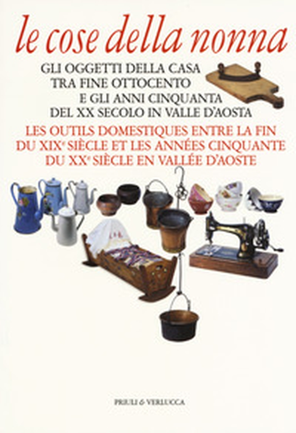 Le cose della nonna. Gli oggetti della casa tra fine Ottocento e gli anni Cinquanta del XX secolo in Valle d'Aosta-Les outils domestiques entre la fine du XIXe siècle et les années Cinquante du XXe siècle en Vallée d'Aoste - Librerie.coop Le cose della nonna. Gli oggetti della casa tra fine Ottocento e gli anni Cinquanta del XX secolo in Valle d'Aosta-Les outils domestiques entre la fine du XIXe siècle et les années Cinquante du XXe siècle en Vallée d'Aoste - Librerie.coop