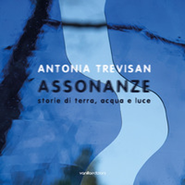 Antonia Trevisan. Assonanze. Storie di terra, acqua e luce - Librerie.coop Antonia Trevisan. Assonanze. Storie di terra, acqua e luce - Librerie.coop