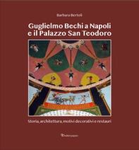Guglielmo Bechi a Napoli e il Palazzo San Teodoro. Storia, architettura, motivi decorativi e restauri - Librerie.coop