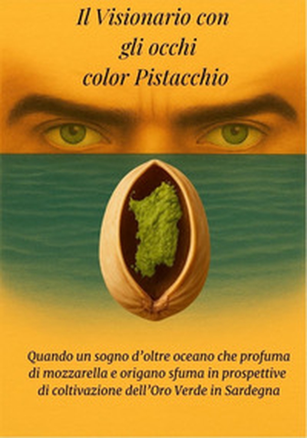 Il visionario con gli occhi color pistacchio. Quando un sogno che profuma di mozzarella e origano sfuma in prospettive di coltivazione dell'oro verde in Sardegna... - Librerie.coop