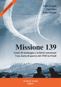 Missione 139. Gente di montagna e aviatori americani. Una storia di guerra del 1945 in Friuli - Librerie.coop