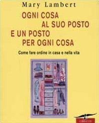 Ogni cosa al suo posto e un posto per ogni cosa. Come fare ordine in casa e nella vita - Librerie.coop