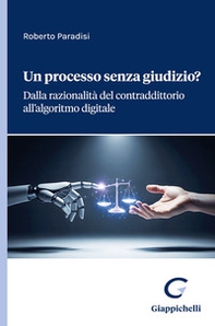 Un processo senza giudizio? Dalla razionalità del contraddittorio all'algoritmo digitale - Librerie.coop