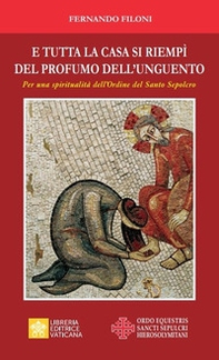 E tutta la casa si riempì del profumo dell'unguento. Per una spiritualità dell'Ordine del Santo Sepolcro - Librerie.coop