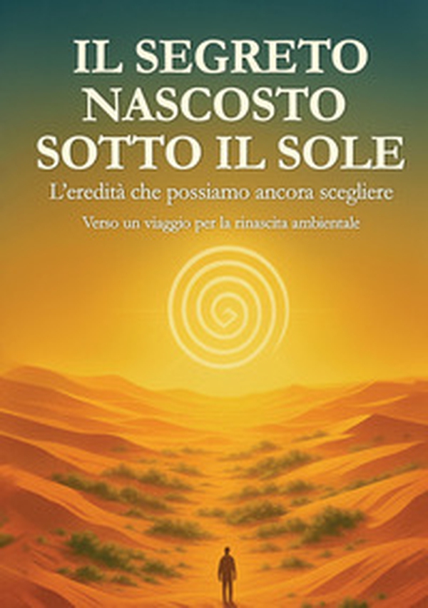 Il segreto nascosto sotto il Sole. L'eredità che possiamo ancora scegliere: un viaggio per la rinascita ambientale - Librerie.coop Il segreto nascosto sotto il Sole. L'eredità che possiamo ancora scegliere: un viaggio per la rinascita ambientale - Librerie.coop