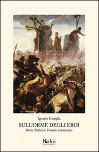 Sull'orme degli eroi. Silvio Pellico e il teatro romantico - Librerie.coop