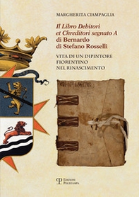 Il «Libro debitori et chreditori segnato A» di Bernardo di Stefano Rosselli. Vita di un dipintore fiorentino nel Rinascimento - Librerie.coop