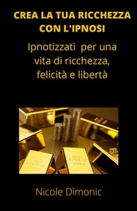 Crea la tua ricchezza con l'ipnosi. Ipnotizzati per una vita di ricchezza, felicità e libertà - Librerie.coop