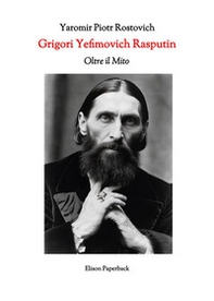 Grigori Yefimovich Rasputin. Oltre il mito. Un'esplorazione profonda della vita, delle influenze e dell'eredità duratura di Grigori Yefimovich Rasputin nella storia russa - Librerie.coop
