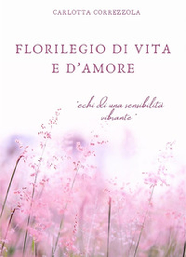 Florilegio di vita e d'amore. Echi di una sensibilità vibrante - Librerie.coop Florilegio di vita e d'amore. Echi di una sensibilità vibrante - Librerie.coop