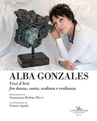Alba Gonzales. Vissi d'arti fra danza, canto, scultura e resilienza - Librerie.coop