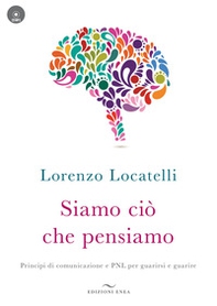 Siamo ciò che pensiamo. Principi di comunicazione e PNL per guarirsi e guarire - Librerie.coop