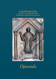 Luigi Romolo Cielo. Una vita per lo studio delle radici del Medioevo nell'Alta Terra di Lavoro. Opuscola - Librerie.coop
