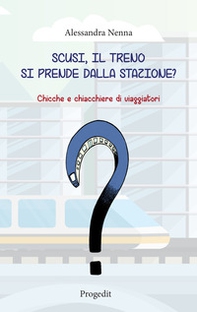 Scusi, il treno si prende dalla stazione? Chicche e chiacchiere di viaggiatori - Librerie.coop