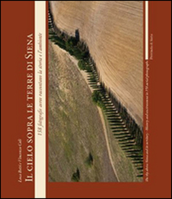 Il cielo sopra le terre di Siena. 158 fotografie aeree raccontano la storia e l'ambiente. Ediz. italiana e inglese - Librerie.coop