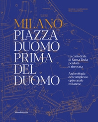 Milano. Piazza Duomo prima del Duomo. La cattedrale di Santa Tecla perduta e ritrovata. Archeologia del complesso episcopale milanese - Librerie.coop