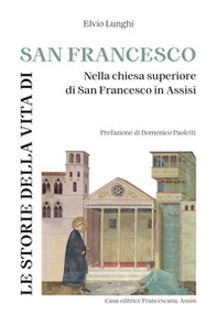 Le storie della vita di San Francesco. Nella chiesa superiore di San Francesco in Assisi - Librerie.coop
