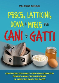 Pesce, latticini, uova e miele per cani e gatti. Conoscere e utilizzare i principali alimenti di origine animale per migliorare la salute del cane e del gatto - Librerie.coop
