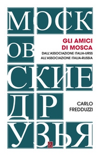 Gli amici di Mosca. Dall'Associazione Italia-Urss all'Associazione Italia-Russia - Librerie.coop