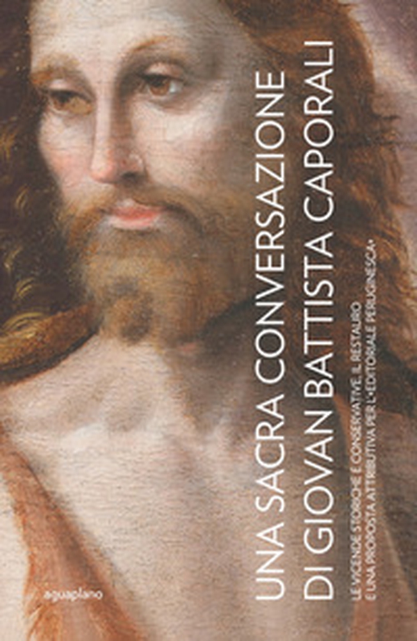 Una Sacra Conversazione di Giovanni Battista Caporali. Le vicende storiche e conservative, il restauro e una proposta attributiva per l'«editoriale peruginesca» - Librerie.coop Una Sacra Conversazione di Giovanni Battista Caporali. Le vicende storiche e conservative, il restauro e una proposta attributiva per l'«editoriale peruginesca» - Librerie.coop