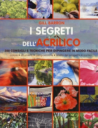 I segreti dell'acrilico. 200 consigli e tecniche per dipingere in modo facile - Librerie.coop
