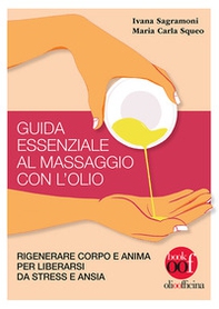 Guida essenziale al massaggio con l'olio. Rigenerare corpo e anima per liberarsi da stress e ansia - Librerie.coop