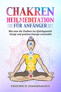 Chakren-Heilmeditation für Anfänger. Wie man die Chakren ins Gleichgewicht bringt und positive Energie ausstrahlt - Librerie.coop