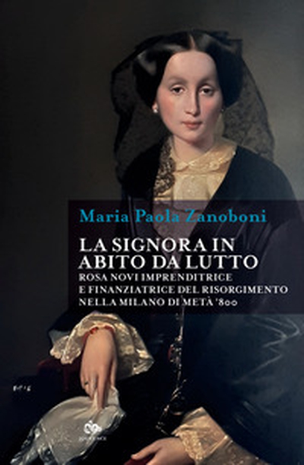 La signora in abito da lutto. Rosa Novi imprenditrice e finanziatrice del Risorgimento nella Milano di metà '800 - Librerie.coop La signora in abito da lutto. Rosa Novi imprenditrice e finanziatrice del Risorgimento nella Milano di metà '800 - Librerie.coop