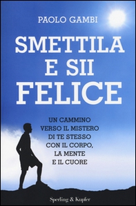 Smettila e sii felice. Un cammino verso il mistero di te stesso con il corpo, la mente e il cuore - Librerie.coop