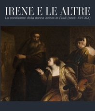 Irene e le altre. La condizione della donna artista in Friuli (secc. XVI-XIX) - Librerie.coop