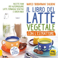 Il libro del latte vegetale con l'estrattore. Ricette raw per autoprodurre latti, formaggi vegetali e green milk - Librerie.coop