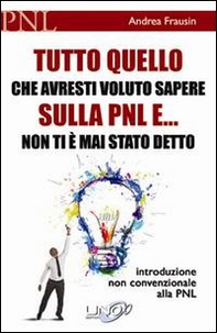 Tutto quello che avresti voluto sapere sulla PNL e... non ti è mai stato detto. Introduzione non convenzionale alla PNL - Librerie.coop