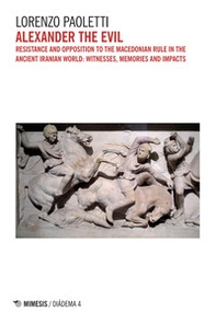 Alexander the Evil. Resistance and opposition to the macedonian rulein the ancient iranian world: witnesses, memories and impacts - Librerie.coop