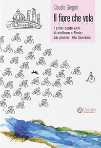 Il fiore che vola. 1869-1969. I primi cento anni di ciclismo a Pavia: dai pionieri alla Sanremo - Librerie.coop