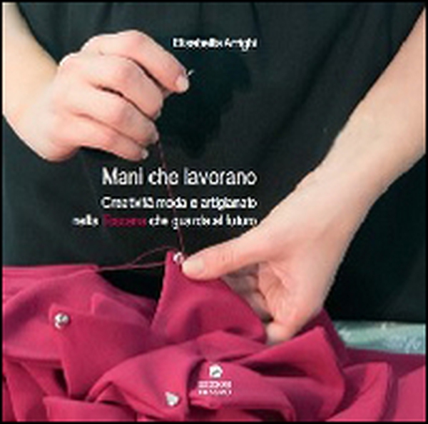 Mani che lavorano. Creatività moda e artigianato nella Toscana che guarda al futuro - Librerie.coop Mani che lavorano. Creatività moda e artigianato nella Toscana che guarda al futuro - Librerie.coop
