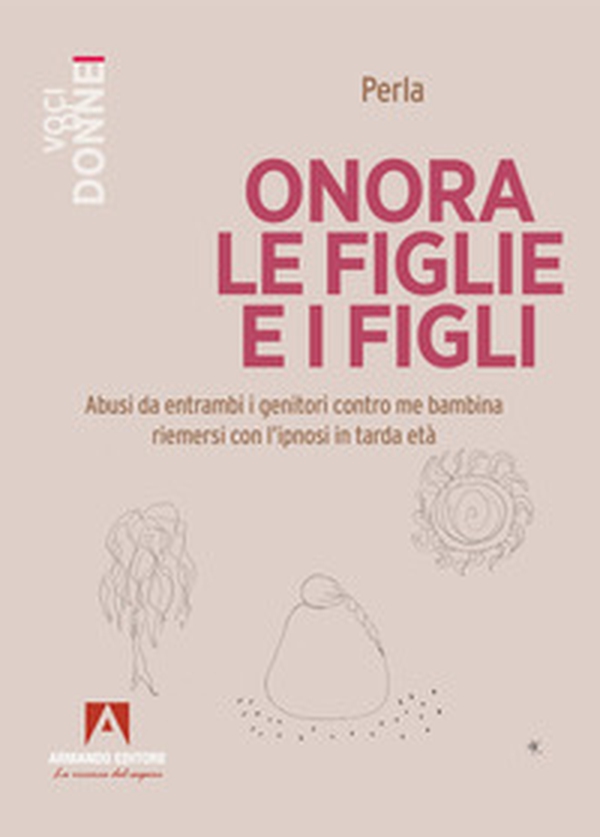 Onora le figlie e i figli. Abusi da entrambi i genitori contro me bambina riemersi con l'ipnosi in tarda età - Librerie.coop