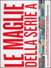Le maglie della serie A. Storia, miti e aneddoti sulle divise del campionato più bello del mondo - Librerie.coop