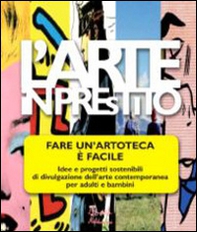 L'arte in prestito. Fare un'artoteca è facile. Idee e progetti sostenibili di divulgazione dell'arte contemporanea per adulti e bambini - Librerie.coop