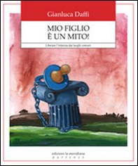 Mio figlio è un mito! Liberare l'infanzia dai luoghi comuni - Librerie.coop