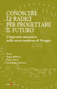 Conoscere le radici per progettare il futuro. L'impronta massonica nella storia moderna di Perugia - Librerie.coop