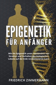 Epigenetik für Anfänger. Wie die Epigenetik unser Verständnis von Struktur und Verhalten des biologischen Lebens auf der Erde revolutionieren kann - Librerie.coop