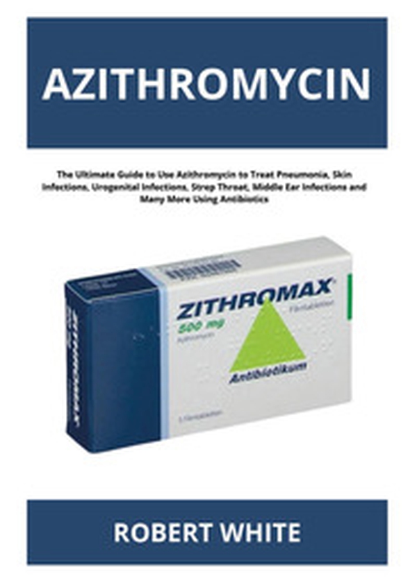 Azithromycin. The ultimate guide to use Azithromycin to treat pneumonia, skin infections, urogenital infections, strep throat, middle ear infections and many more using antibiotics - Librerie.coop