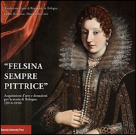 «Felsina sempre pittrice». Acquisizioni d'arte e donazioni per la storia di Bologna (2014-2016) - Librerie.coop