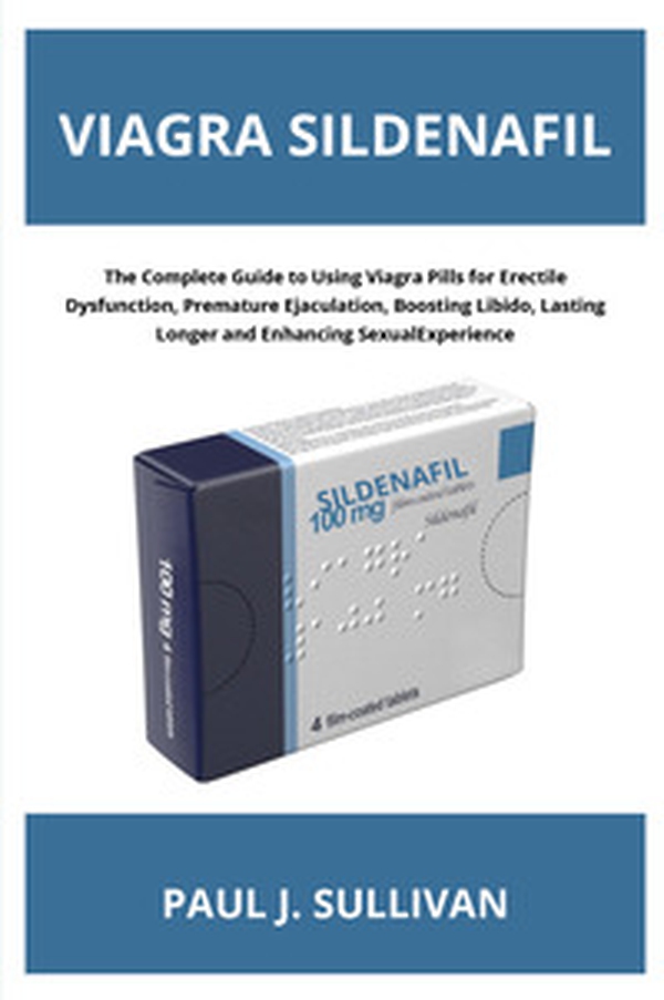Viagra sildenafil. The complete guide to using viagra pills for erectile dysfunction, premature ejaculation, boosting libido, lasting longer and enhancing sexual experience - Librerie.coop