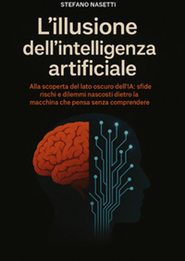 L'illusione dell'intelligenza artificiale. Alla scoperta del lato oscuro dell'IA: sfide, rischi e dilemmi nascosti dietro la macchina che pensa senza comprendere - Librerie.coop