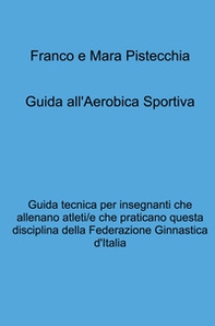 Guida all'aerobica sportiva. Guida tecnica per insegnanti che allenano atleti/e che praticano questa disciplina della Federazione Ginnastica d'Italia - Librerie.coop