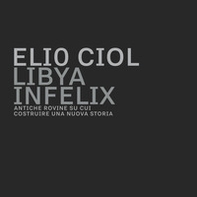 Libya infelix. Antiche rovine su cui costruire una nuova storia - Librerie.coop